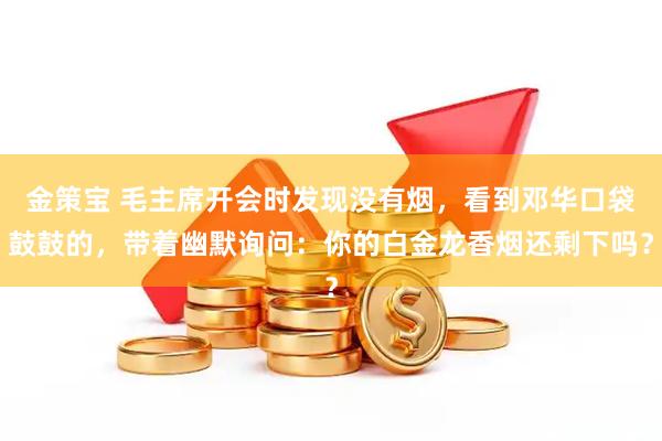 金策宝 毛主席开会时发现没有烟，看到邓华口袋鼓鼓的，带着幽默询问：你的白金龙香烟还剩下吗？