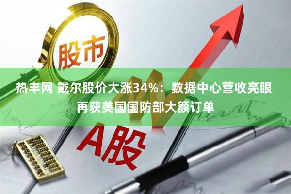 热丰网 戴尔股价大涨34%：数据中心营收亮眼 再获美国国防部大额订单