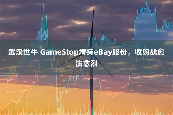 武汉世牛 GameStop增持eBay股份，收购战愈演愈烈