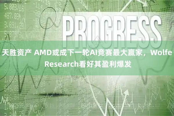 天胜资产 AMD或成下一轮AI竞赛最大赢家,Wolfe Research看好其盈利爆发