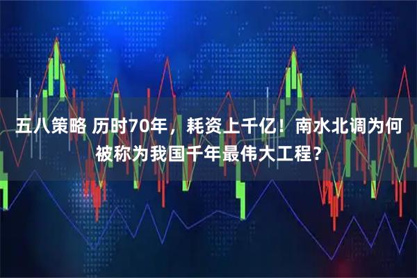 五八策略 历时70年，耗资上千亿！南水北调为何被称为我国千年最伟大工程？