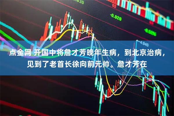 点金网 开国中将詹才芳晚年生病，到北京治病，见到了老首长徐向前元帅。詹才芳在