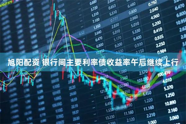 旭阳配资 银行间主要利率债收益率午后继续上行