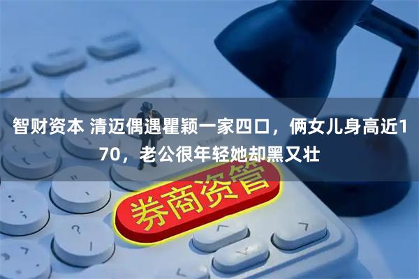 智财资本 清迈偶遇瞿颖一家四口，俩女儿身高近170，老公很年轻她却黑又壮