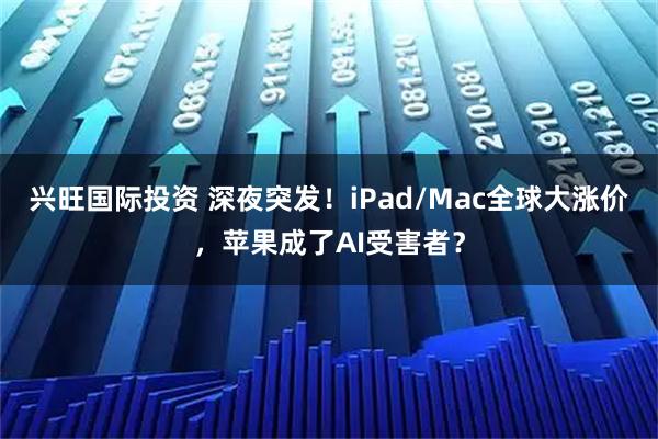 兴旺国际投资 深夜突发！iPad/Mac全球大涨价，苹果成了AI受害者？