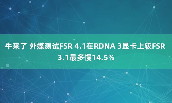 牛来了 外媒测试FSR 4.1在RDNA 3显卡上较FSR 3.1最多慢14.5%