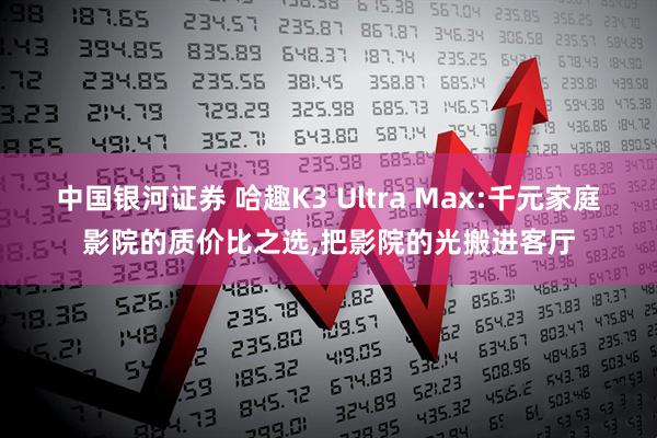 中国银河证券 哈趣K3 Ultra Max:千元家庭影院的质价比之选,把影院的光搬进客厅