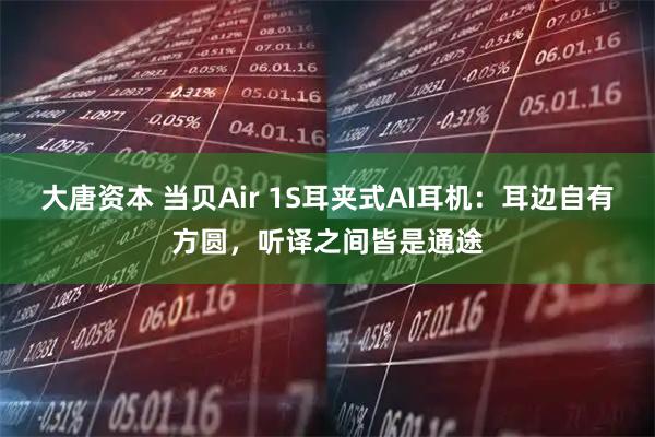 大唐资本 当贝Air 1S耳夹式AI耳机：耳边自有方圆，听译之间皆是通途