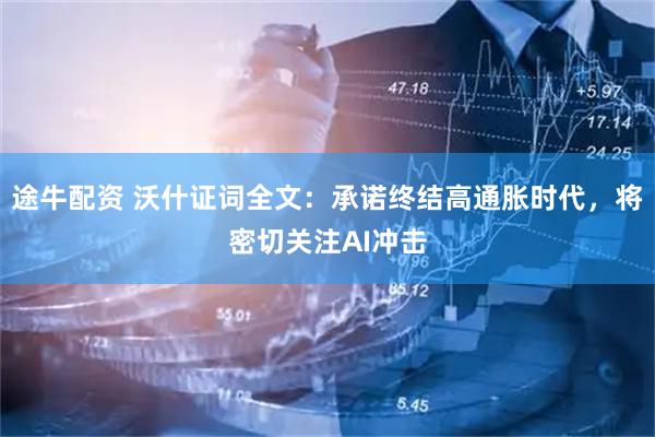 途牛配资 沃什证词全文:承诺终结高通胀时代,将密切关注AI冲击