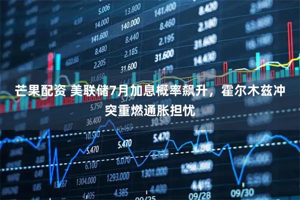 芒果配资 美联储7月加息概率飙升，霍尔木兹冲突重燃通胀担忧