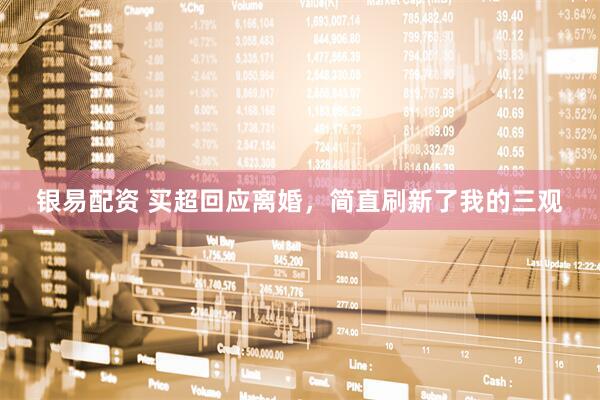 银易配资 买超回应离婚,简直刷新了我的三观