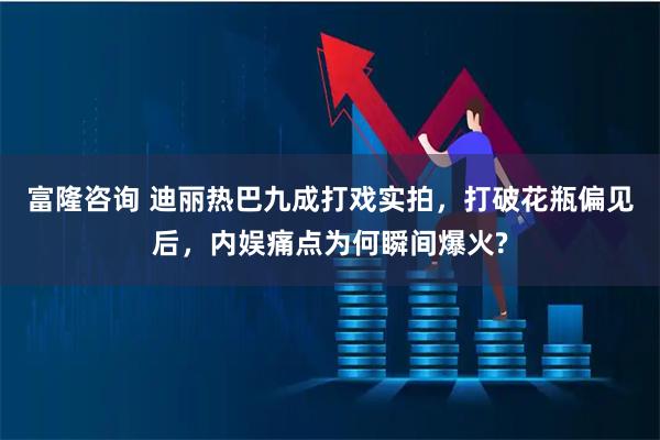 富隆咨询 迪丽热巴九成打戏实拍,打破花瓶偏见后,内娱痛点为何瞬间爆火?