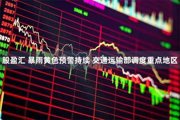 股盈汇 暴雨黄色预警持续 交通运输部调度重点地区