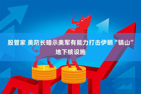 股管家 美防长暗示美军有能力打击伊朗“镐山”地下核设施