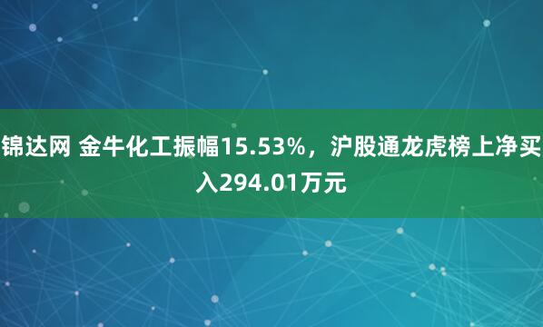 锦达网 金牛化工振幅15.53%，沪股通龙虎榜上净买入294.01万元