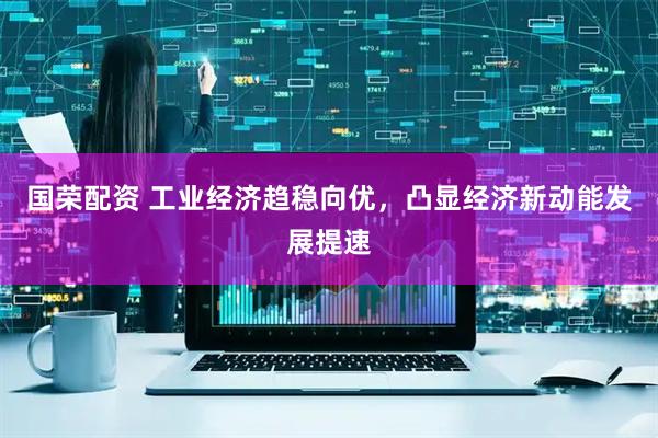 国荣配资 工业经济趋稳向优，凸显经济新动能发展提速