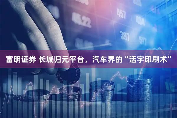 富明证券 长城归元平台，汽车界的“活字印刷术”