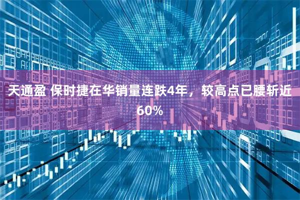 天通盈 保时捷在华销量连跌4年，较高点已腰斩近60%