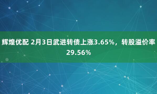 辉煌优配 2月3日武进转债上涨3.65%，转股溢价率29.56%