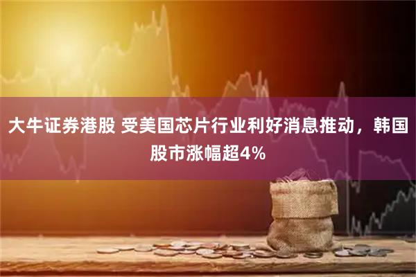 大牛证券港股 受美国芯片行业利好消息推动，韩国股市涨幅超4%