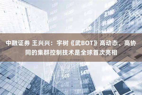 中融证券 王兴兴：宇树《武BOT》高动态、高协同的集群控制技术是全球首次亮相