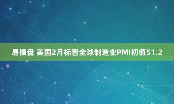 易操盘 美国2月标普全球制造业PMI初值51.2