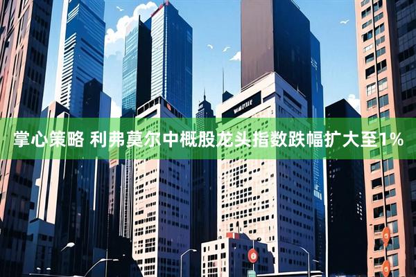 掌心策略 利弗莫尔中概股龙头指数跌幅扩大至1%