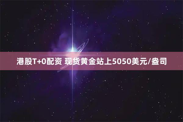 港股T+0配资 现货黄金站上5050美元/盎司