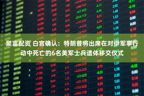 聚富配资 白宫确认：特朗普将出席在对伊军事行动中死亡的6名美军士兵遗体移交仪式