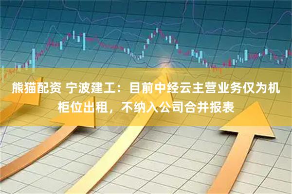 熊猫配资 宁波建工：目前中经云主营业务仅为机柜位出租，不纳入公司合并报表