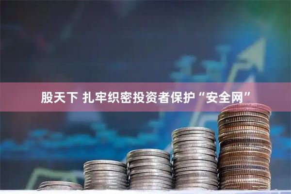 股天下 扎牢织密投资者保护“安全网”