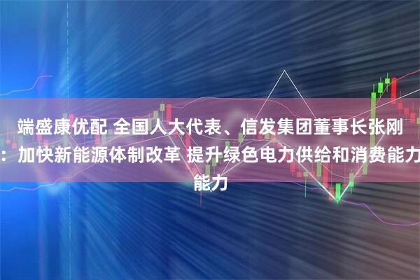 端盛康优配 全国人大代表、信发集团董事长张刚：加快新能源体制改革 提升绿色电力供给和消费能力