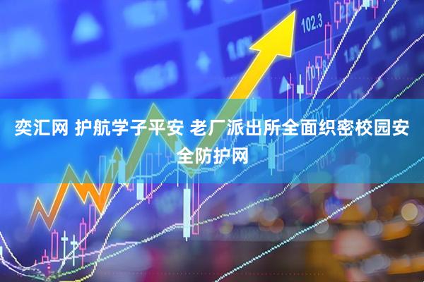 奕汇网 护航学子平安 老厂派出所全面织密校园安全防护网