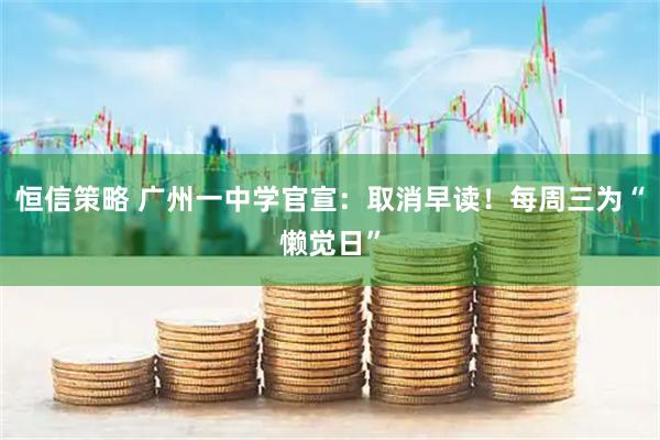 恒信策略 广州一中学官宣：取消早读！每周三为“懒觉日”