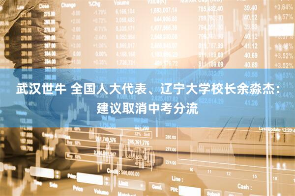 武汉世牛 全国人大代表、辽宁大学校长余淼杰：建议取消中考分流