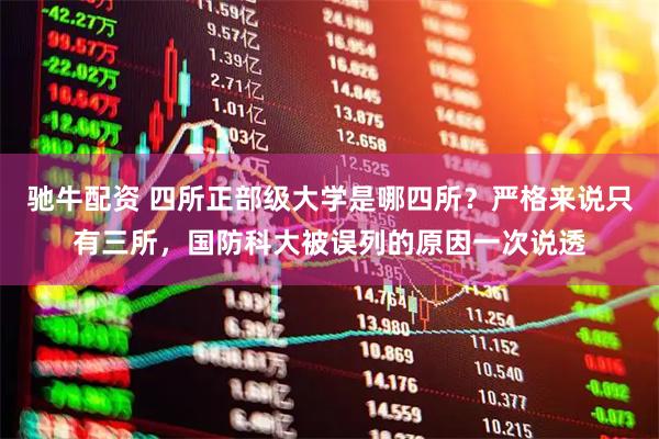 驰牛配资 四所正部级大学是哪四所？严格来说只有三所，国防科大被误列的原因一次说透