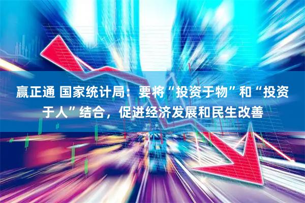 赢正通 国家统计局：要将“投资于物”和“投资于人”结合，促进经济发展和民生改善