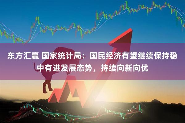 东方汇赢 国家统计局：国民经济有望继续保持稳中有进发展态势，持续向新向优