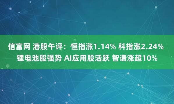 信富网 港股午评：恒指涨1.14% 科指涨2.24% 锂电池股强势 AI应用股活跃 智谱涨超10%