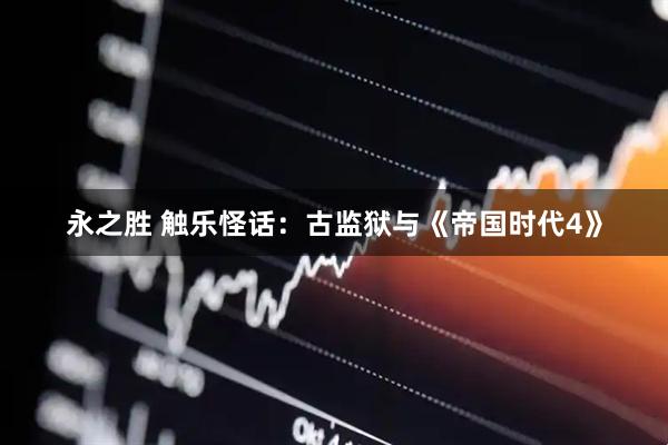 永之胜 触乐怪话：古监狱与《帝国时代4》