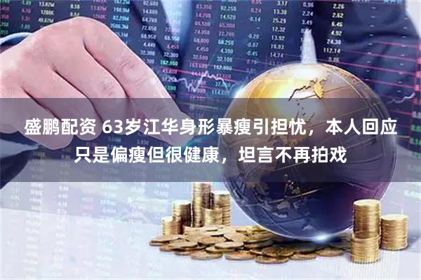 盛鹏配资 63岁江华身形暴瘦引担忧，本人回应只是偏瘦但很健康，坦言不再拍戏