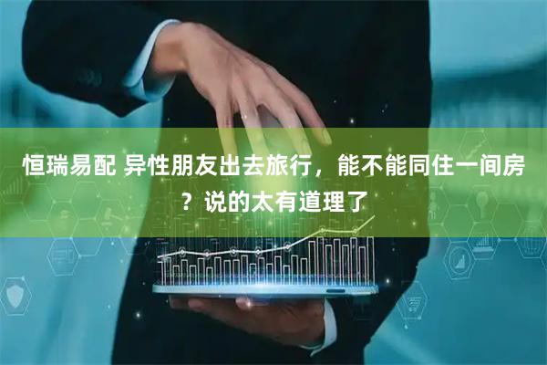 恒瑞易配 异性朋友出去旅行，能不能同住一间房？说的太有道理了
