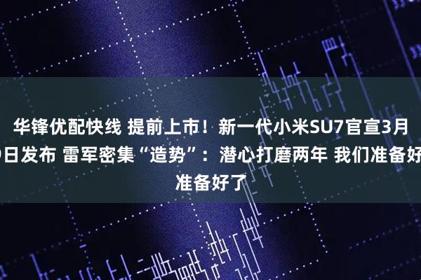 华锋优配快线 提前上市！新一代小米SU7官宣3月19日发布 雷军密集“造势”：潜心打磨两年 我们准备好了