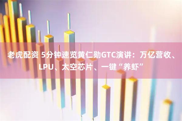 老虎配资 5分钟速览黄仁勋GTC演讲：万亿营收、LPU、太空芯片、一键“养虾”