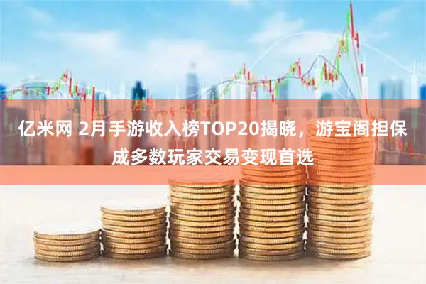 亿米网 2月手游收入榜TOP20揭晓，游宝阁担保成多数玩家交易变现首选