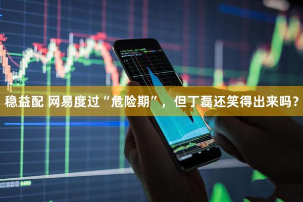 稳益配 网易度过“危险期”，但丁磊还笑得出来吗？