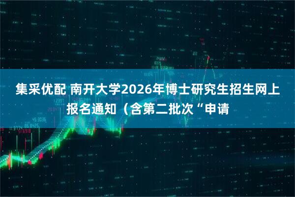 集采优配 南开大学2026年博士研究生招生网上报名通知（含第二批次“申请