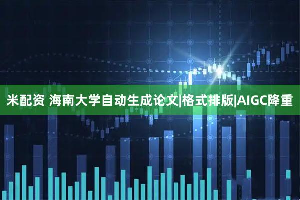 米配资 海南大学自动生成论文|格式排版|AIGC降重