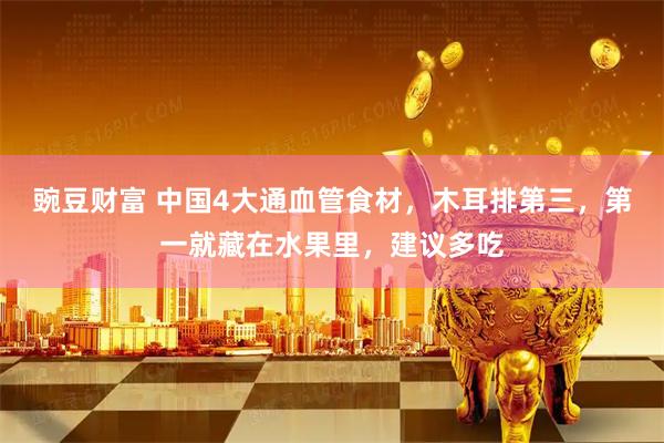 豌豆财富 中国4大通血管食材，木耳排第三，第一就藏在水果里，建议多吃