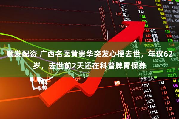 顺发配资 广西名医黄贵华突发心梗去世，年仅62岁，去世前2天还在科普脾胃保养